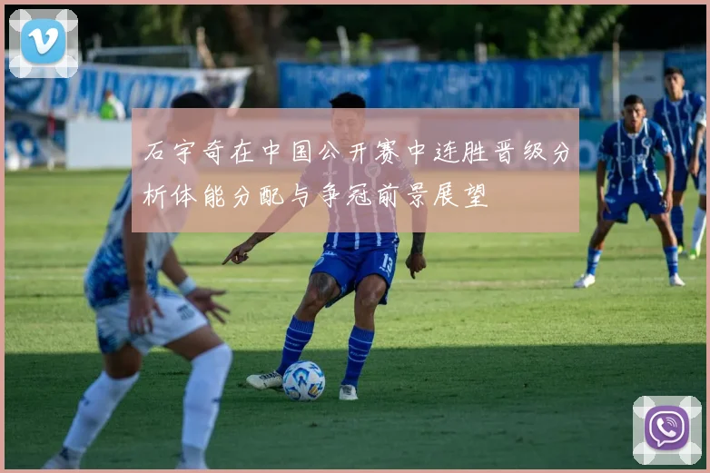 石宇奇在中国公开赛中连胜晋级分析体能分配与争冠前景展望