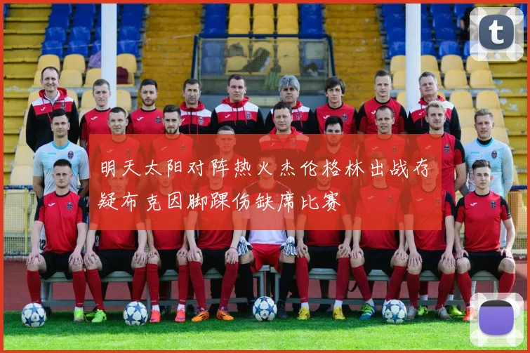 明天太阳对阵热火杰伦格林出战存疑布克因脚踝伤缺席比赛