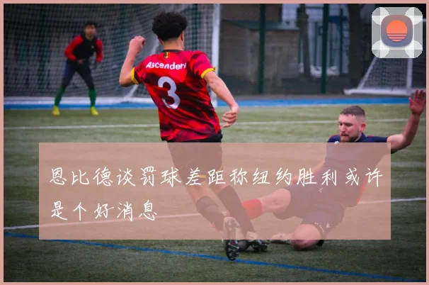 恩比德谈罚球差距称纽约胜利或许是个好消息