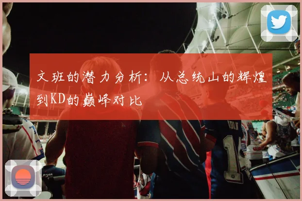 文班的潜力分析：从总统山的辉煌到KD的巅峰对比