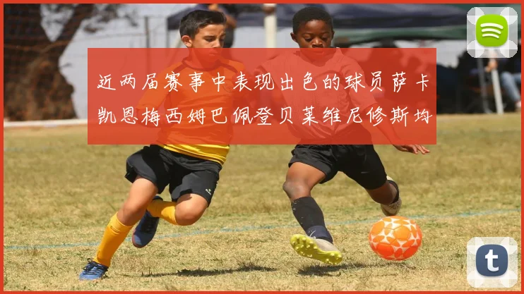 近两届赛事中表现出色的球员萨卡凯恩梅西姆巴佩登贝莱维尼修斯均有三球三助攻