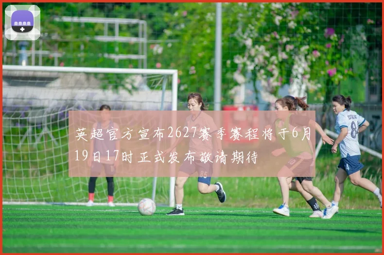 英超官方宣布2627赛季赛程将于6月19日17时正式发布敬请期待