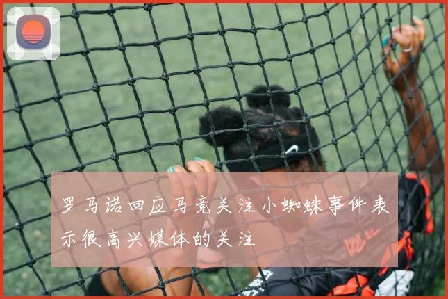 罗马诺回应马竞关注小蜘蛛事件表示很高兴媒体的关注