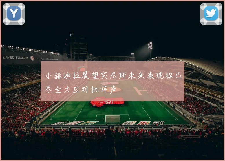 小赫迪拉展望突尼斯未来表现称已尽全力应对批评声