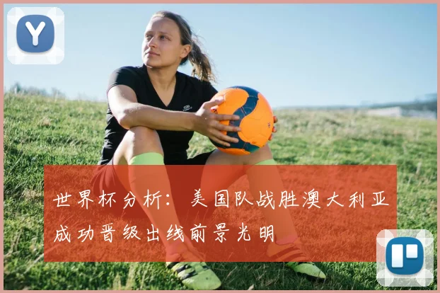 世界杯分析：美国队战胜澳大利亚成功晋级出线前景光明
