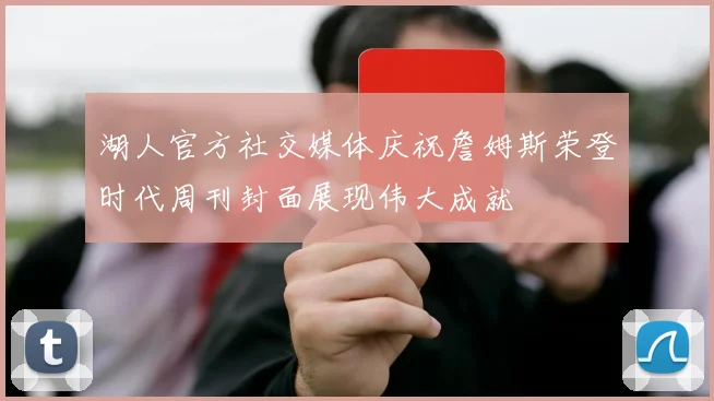 湖人官方社交媒体庆祝詹姆斯荣登时代周刊封面展现伟大成就