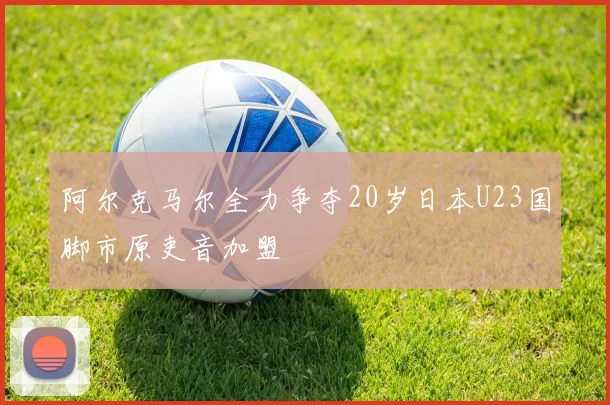 阿尔克马尔全力争夺20岁日本U23国脚市原吏音加盟