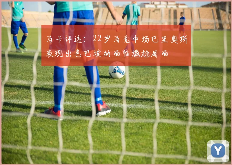 马卡评选：22岁马竞中场巴里奥斯表现出色巴埃纳面临尴尬局面