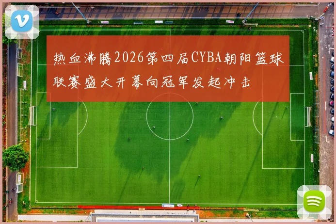 热血沸腾2026第四届CYBA朝阳篮球联赛盛大开幕向冠军发起冲击