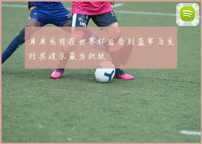 库库或将在世界杯后告别蓝军马竞对其追求最为积极