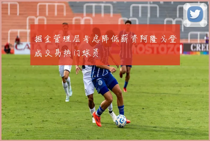 掘金管理层考虑降低薪资阿隆戈登成交易热门球员
