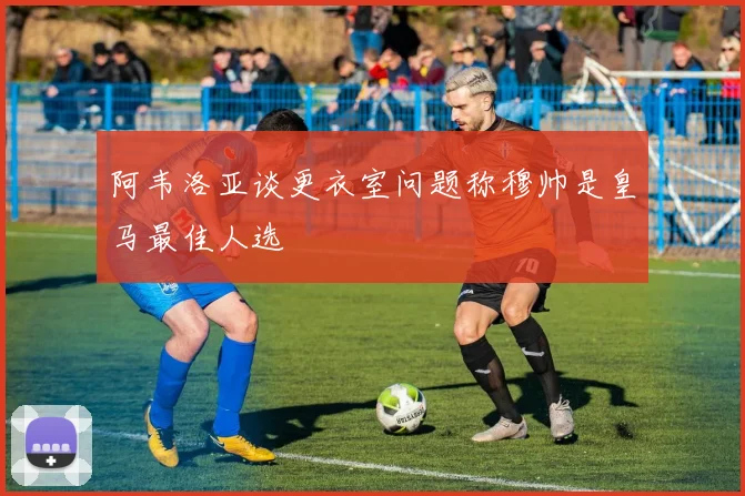 阿韦洛亚谈更衣室问题称穆帅是皇马最佳人选