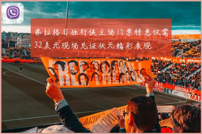 弗拉格日独行侠主场门票特惠仅需32美元现场见证状元精彩表现