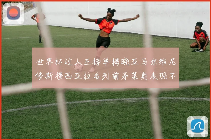 世界杯过人王榜单揭晓亚马尔维尼修斯穆西亚拉名列前茅莱奥表现不俗