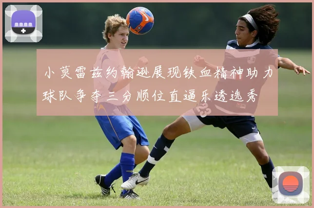 小莫雷兹约翰逊展现铁血精神助力球队争夺三分顺位直逼乐透选秀