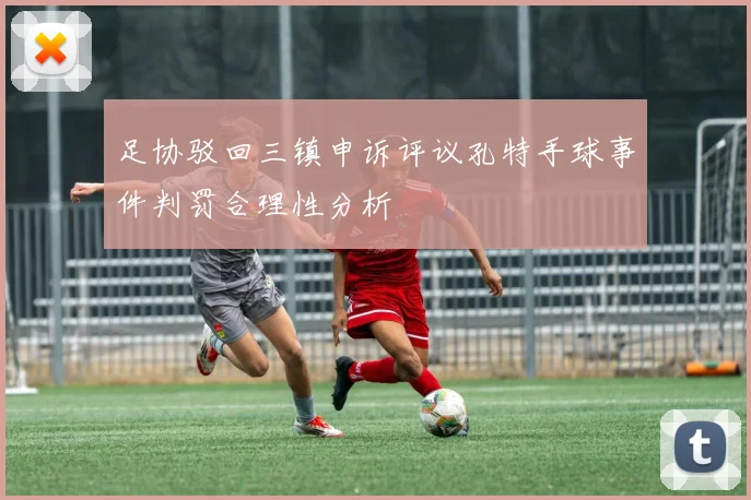足协驳回三镇申诉评议孔特手球事件判罚合理性分析