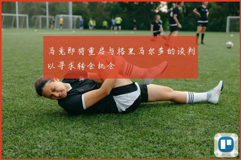 马竞即将重启与格里马尔多的谈判以寻求转会机会