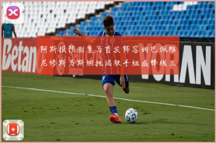 阿斯报预测皇马首发阵容姆巴佩维尼修斯马斯坦托诺联手组成锋线三叉戟