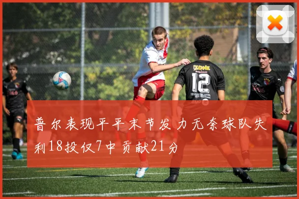 普尔表现平平末节发力无奈球队失利18投仅7中贡献21分