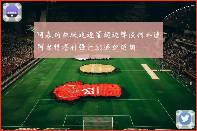 阿森纳积极追逐葡超边锋谈判加速阿尔特塔补强计划逐渐明朗