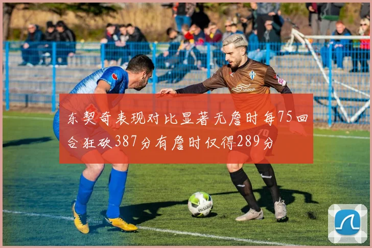 东契奇表现对比显著无詹时每75回合狂砍387分有詹时仅得289分
