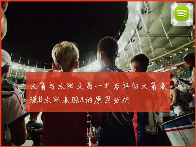 火箭与太阳交易一年后评估火箭表现B太阳表现A的原因分析