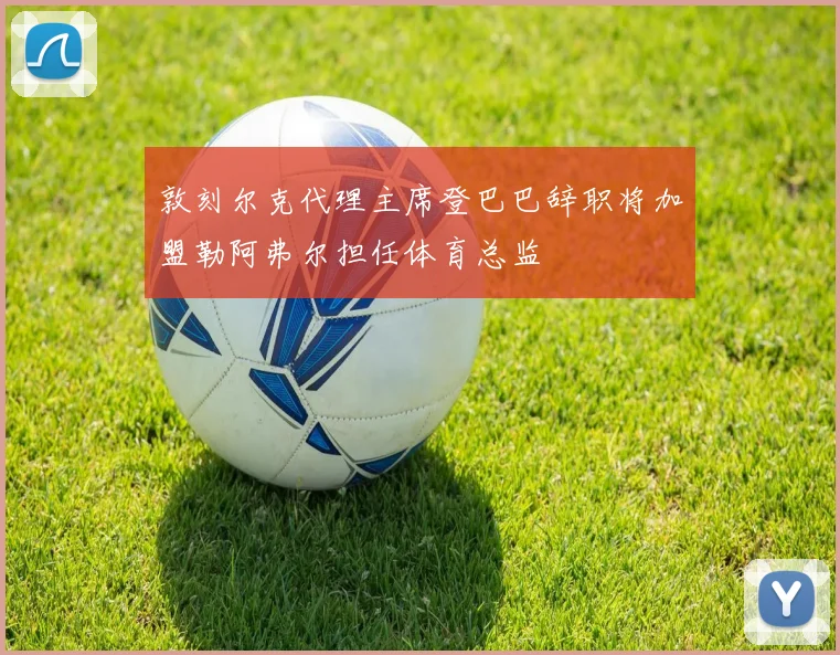 敦刻尔克代理主席登巴巴辞职将加盟勒阿弗尔担任体育总监