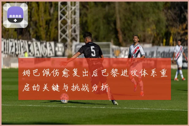 姆巴佩伤愈复出后巴黎进攻体系重启的关键与挑战分析