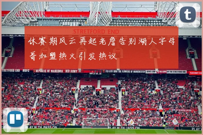 休赛期风云再起老詹告别湖人字母哥加盟热火引发热议