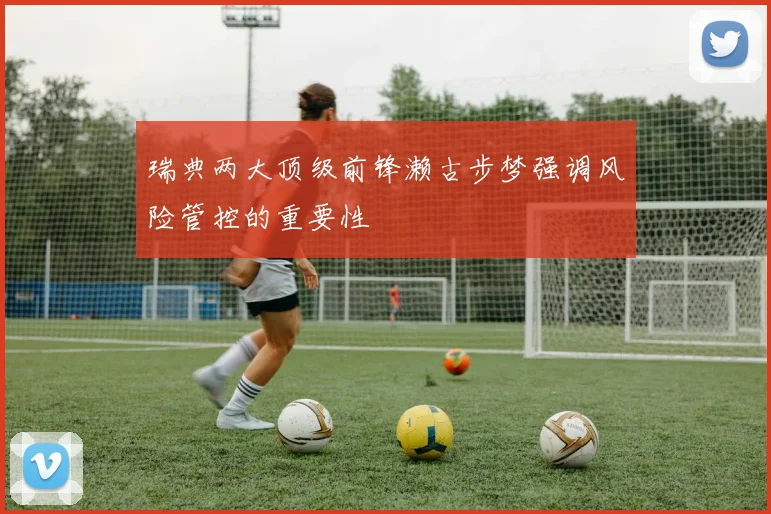 瑞典两大顶级前锋濑古步梦强调风险管控的重要性