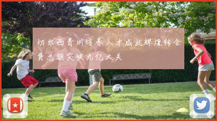 切尔西青训培养人才成就辉煌转会费总额突破九亿大关