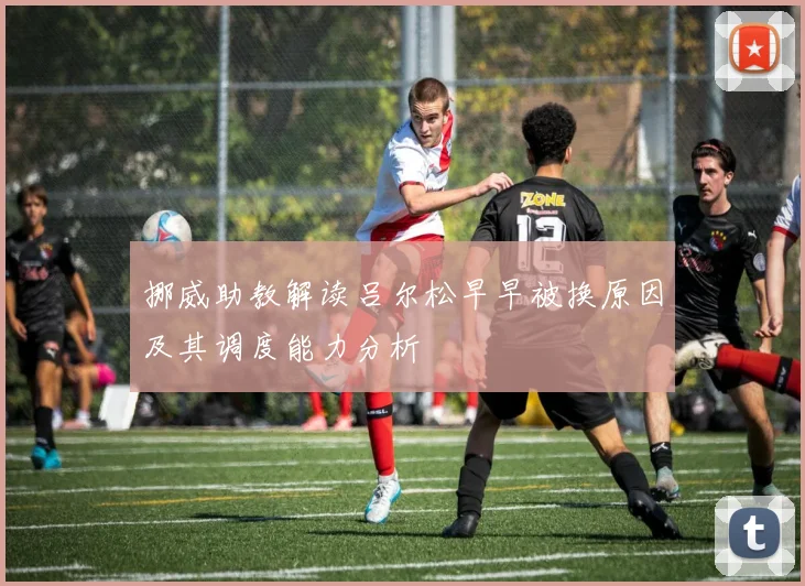 挪威助教解读吕尔松早早被换原因及其调度能力分析