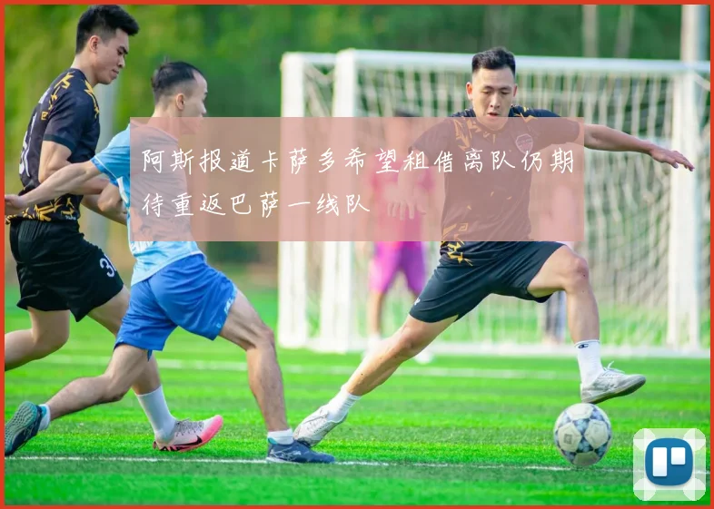 阿斯报道卡萨多希望租借离队仍期待重返巴萨一线队